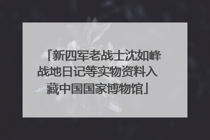 新四军老战士沈如峰战地日记等实物资料入藏中国国家博物馆