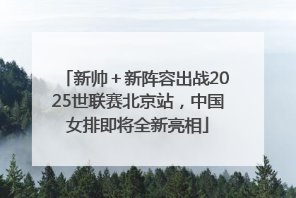 新帅＋新阵容出战2025世联赛北京站，中国女排即将全新亮相