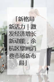 新格局 新活力｜激发经济增长新动能，余杭区擘画消费市场新布局