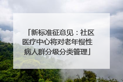 新标准征意见：社区医疗中心将对老年慢性病人群分级分类管理