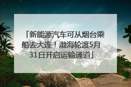 新能源汽车可从烟台乘船去大连！渤海轮渡5月31日开启运输通道