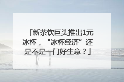 新茶饮巨头推出1元冰杯，“冰杯经济”还是不是一门好生意？