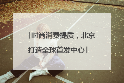 时尚消费提质，北京打造全球首发中心