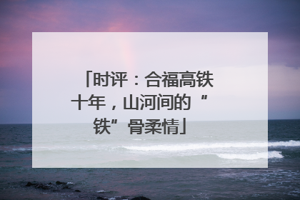 时评：合福高铁十年，山河间的“铁”骨柔情