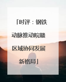 时评：钢铁动脉推动皖赣区域协同发展新格局