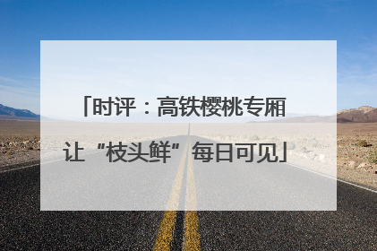 时评：高铁樱桃专厢 让“枝头鲜”每日可见