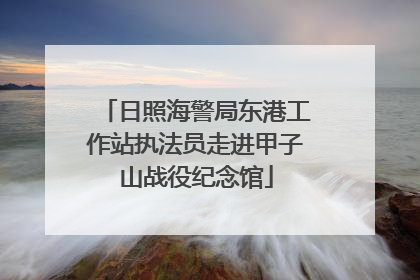 日照海警局东港工作站执法员走进甲子山战役纪念馆