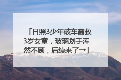日照3少年破车窗救3岁女童，玻璃划手浑然不顾，后续来了→