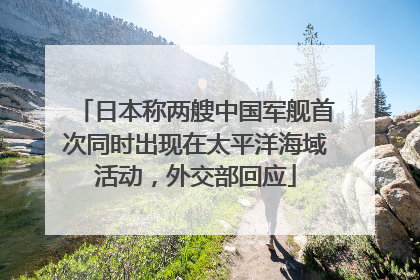 日本称两艘中国军舰首次同时出现在太平洋海域活动，外交部回应