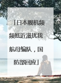 日本舰机频频抵近滋扰我航母编队，国防部回应