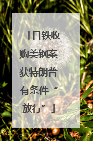 日铁收购美钢案获特朗普有条件“放行”