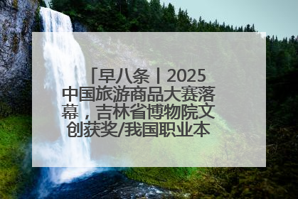 早八条丨2025中国旅游商品大赛落幕，吉林省博物院文创获奖/我国职业本科高校加速扩容