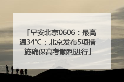 早安北京0606：最高温34℃；北京发布5项措施确保高考顺利进行