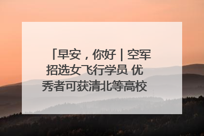 早安，你好｜空军招选女飞行学员 优秀者可获清北等高校“双学籍”