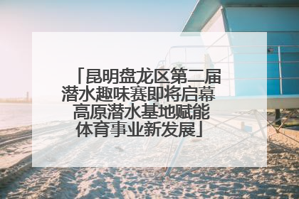 昆明盘龙区第二届潜水趣味赛即将启幕 高原潜水基地赋能体育事业新发展