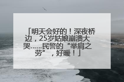 明天会好的！深夜桥边，25岁姑娘崩溃大哭……民警的“举肩之劳”，好暖！