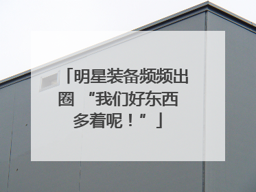 明星装备频频出圈 “我们好东西多着呢！”