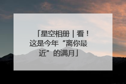 星空相册｜看！这是今年“离你最近”的满月
