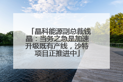 晶科能源副总裁钱晶：当务之急是加速升级既有产线，沙特项目正推进中