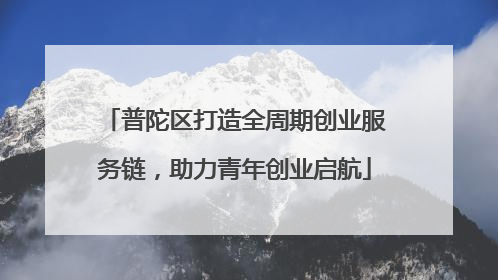 普陀区打造全周期创业服务链，助力青年创业启航
