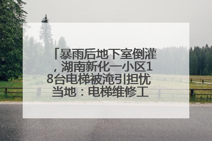 暴雨后地下室倒灌，湖南新化一小区18台电梯被淹引担忧 当地：电梯维修工作正逐步实施