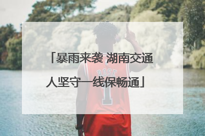暴雨来袭 湖南交通人坚守一线保畅通