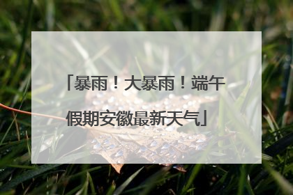 暴雨！大暴雨！端午假期安徽最新天气