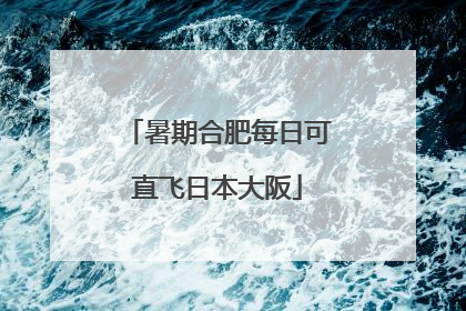 暑期合肥每日可直飞日本大阪