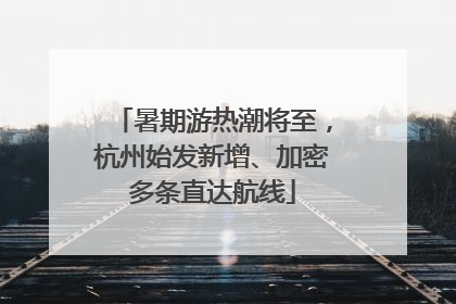 暑期游热潮将至，杭州始发新增、加密多条直达航线