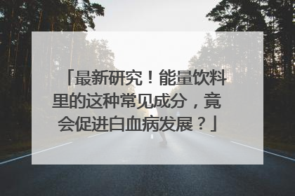 最新研究！能量饮料里的这种常见成分，竟会促进白血病发展？