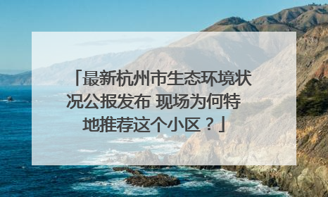 最新杭州市生态环境状况公报发布 现场为何特地推荐这个小区？
