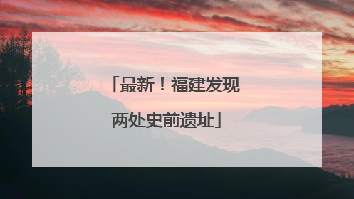 最新！福建发现两处史前遗址