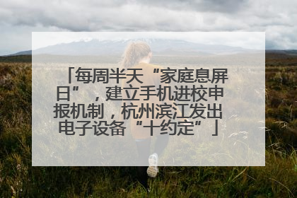 每周半天“家庭息屏日”，建立手机进校申报机制，杭州滨江发出电子设备“十约定”
