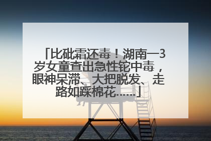 比砒霜还毒！湖南一3岁女童查出急性铊中毒，眼神呆滞、大把脱发、走路如踩棉花……