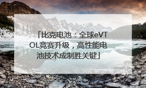 比克电池：全球eVTOL竞赛升级，高性能电池技术成制胜关键