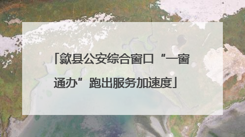 歙县公安综合窗口“一窗通办”跑出服务加速度