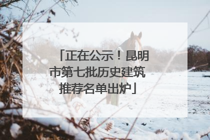 正在公示！昆明市第七批历史建筑推荐名单出炉