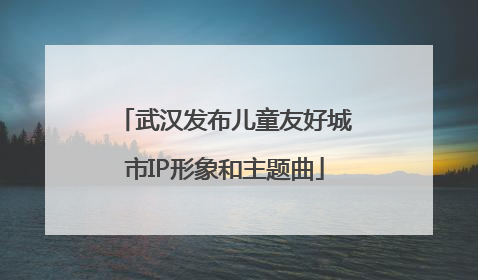 武汉发布儿童友好城市IP形象和主题曲