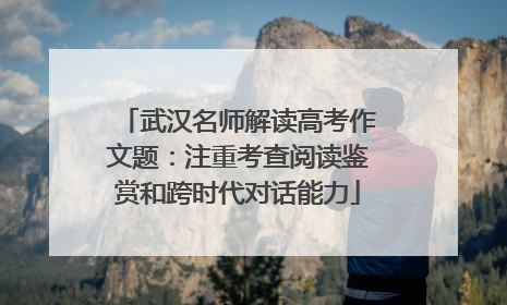 武汉名师解读高考作文题：注重考查阅读鉴赏和跨时代对话能力