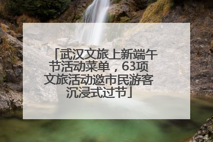武汉文旅上新端午节活动菜单，63项文旅活动邀市民游客沉浸式过节