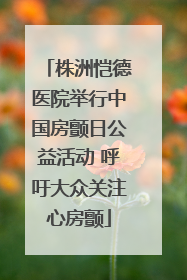 株洲恺德医院举行中国房颤日公益活动 呼吁大众关注心房颤