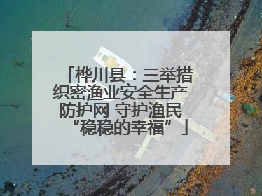 桦川县：三举措织密渔业安全生产防护网 守护渔民“稳稳的幸福”