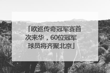 欧巡传奇冠军赛首次来华，60位冠军球员将齐聚北京