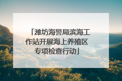 潍坊海警局滨海工作站开展海上养殖区专项检查行动