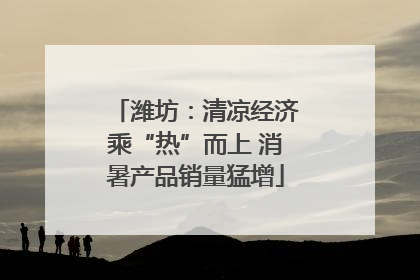 潍坊：清凉经济乘“热”而上 消暑产品销量猛增