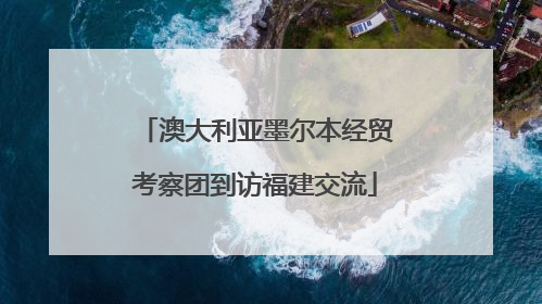 澳大利亚墨尔本经贸考察团到访福建交流