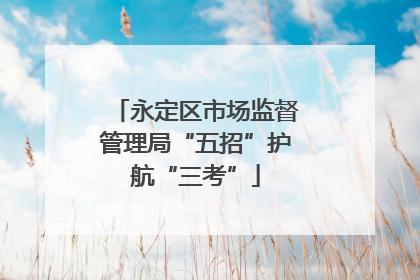 永定区市场监督管理局“五招”护航“三考”
