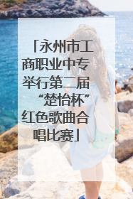 永州市工商职业中专举行第二届“楚怡杯”红色歌曲合唱比赛