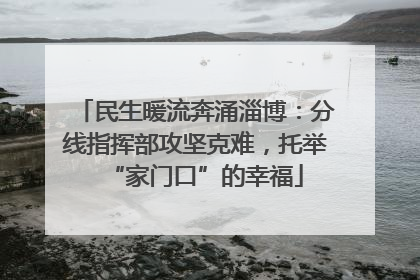 民生暖流奔涌淄博：分线指挥部攻坚克难，托举“家门口”的幸福