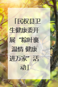 民权县卫生健康委开展“粽叶裹温情 健康进万家”活动